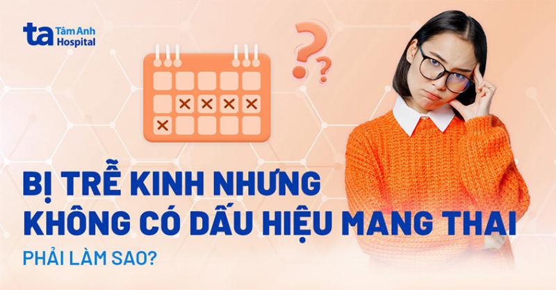 Trễ kinh nhưng thử thai âm tính
